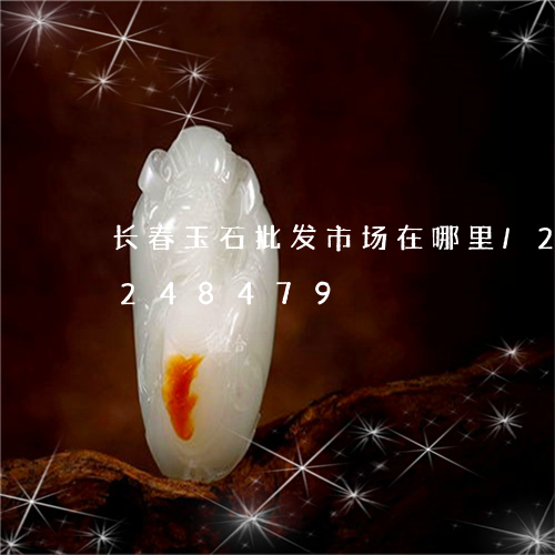 长春玉石批发市场在哪里/2023072248479