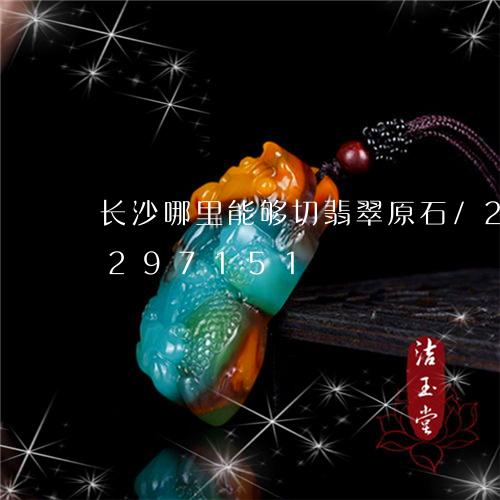 长沙哪里能够切翡翠原石/2023072297151