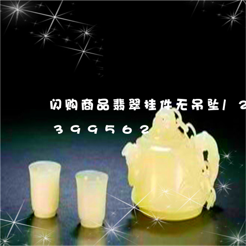 闪购商品翡翠挂件无吊坠/2023072399562