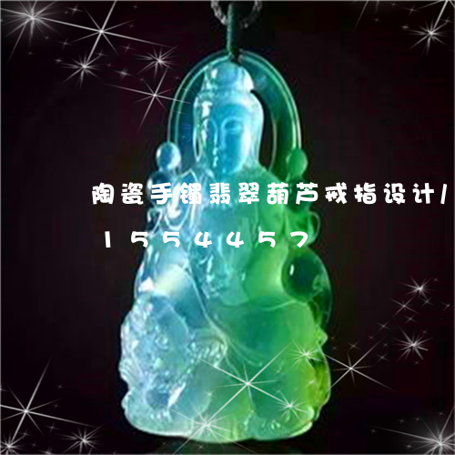 陶瓷手镯翡翠葫芦戒指设计/2023031554457