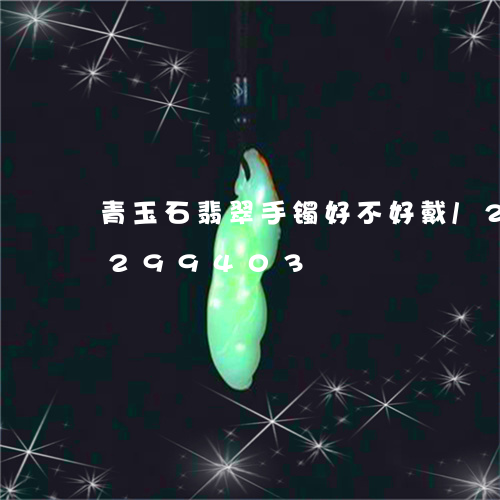 青玉石翡翠手镯好不好戴/2023072299403