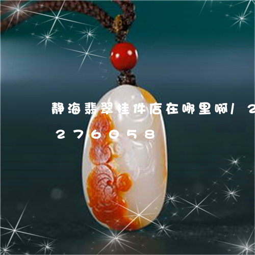 静海翡翠挂件店在哪里啊/2023072276058