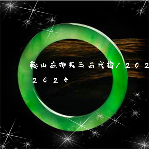 鞍山在哪买玉石戒指/2023042902624