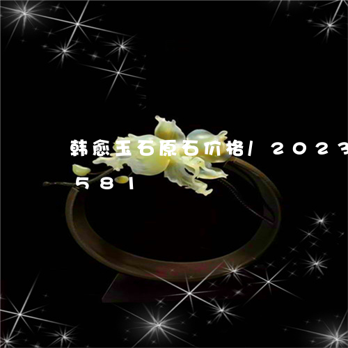 韩愈玉石原石价格/2023121749581