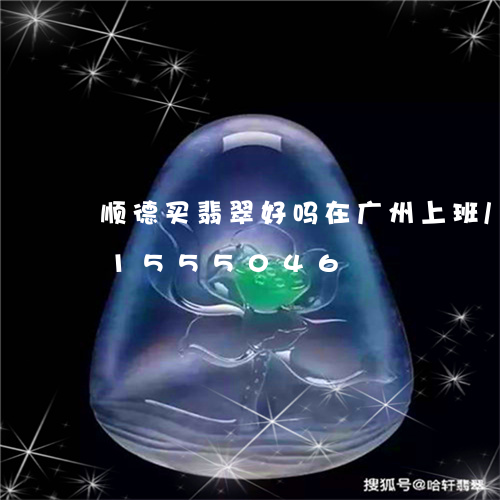 顺德买翡翠好吗在广州上班/2023031555046