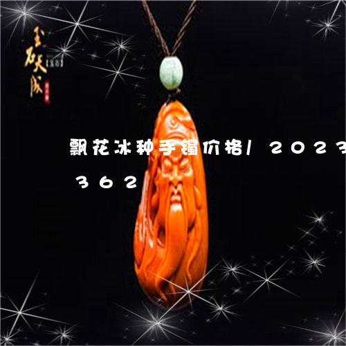 飘花冰种手镯价格/2023121749362