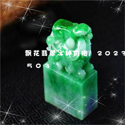 飘花翡翠冰种价格/2023112459503