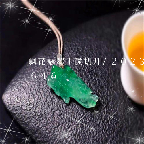 飘花翡翠手镯切开/2023040151646