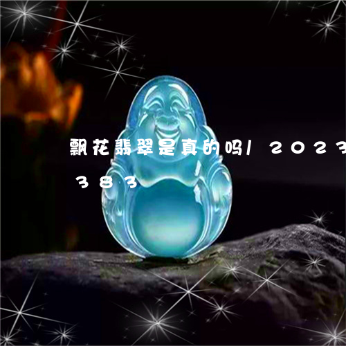 飘花翡翠是真的吗/2023121749383