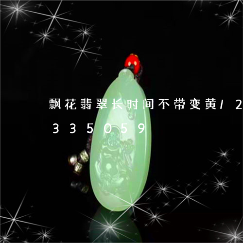 飘花翡翠长时间不带变黄/2023072335059