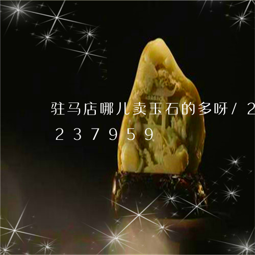 驻马店哪儿卖玉石的多呀/2023072237959