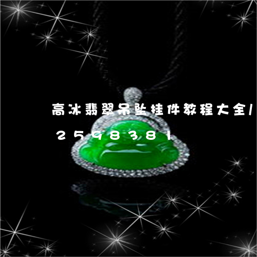 高冰翡翠吊坠挂件教程大全/2023112598381