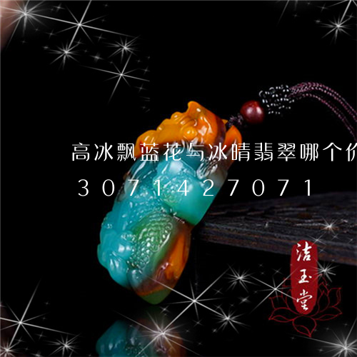 高冰飘蓝花与冰晴翡翠哪个价值高/2023071427071