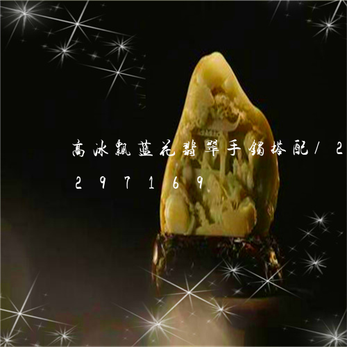 高冰飘蓝花翡翠手镯搭配/2023072297169