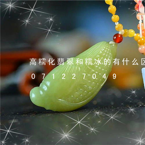 高糯化翡翠和糯冰的有什么区别/2023071227049