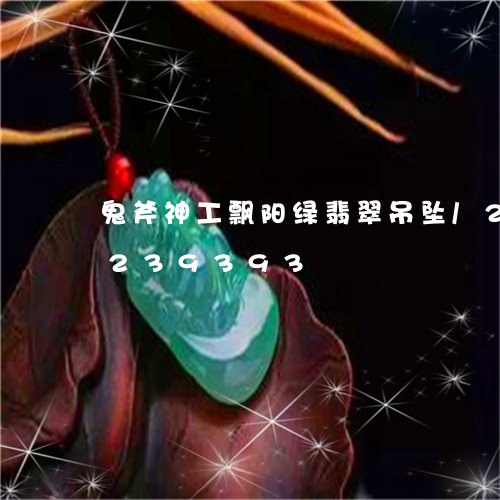 鬼斧神工飘阳绿翡翠吊坠/2023072239393