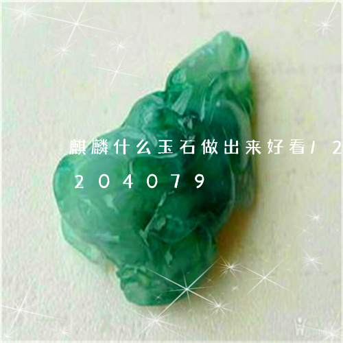 麒麟什么玉石做出来好看/2023072204079