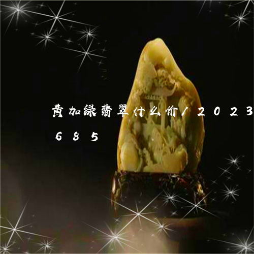 黄加绿翡翠什么价/2023112401685