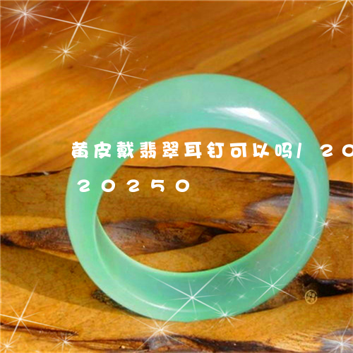 黄皮戴翡翠耳钉可以吗/2023092920250