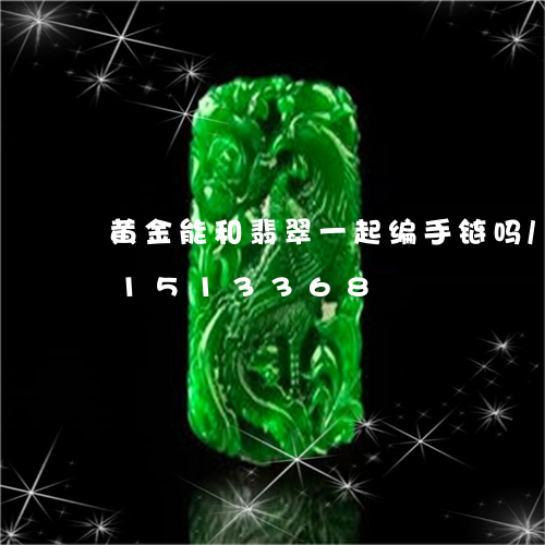 黄金能和翡翠一起编手链吗/2023031513368