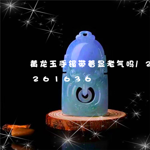 黄龙玉手镯带着显老气吗/2023072261636