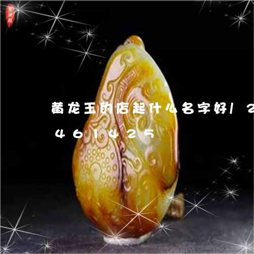 黄龙玉的店起什么名字好/2023112461425