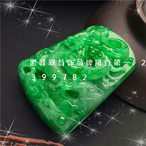 黑翡翠首饰品牌排行第一/2023072399782