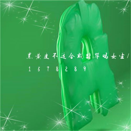 黑黄皮不适合戴翡翠吗女生/2023031578289