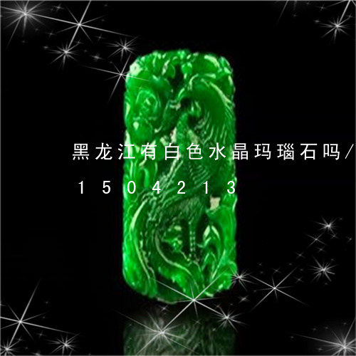 黑龙江有白色水晶玛瑙石吗/2023031504213