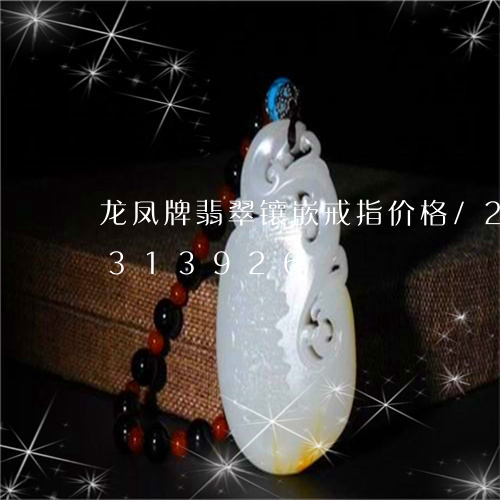 龙凤牌翡翠镶嵌戒指价格/2023072313926